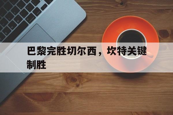 巴黎完胜切尔西,坎特关键制胜 巴黎完胜切尔西,坎特关键制胜